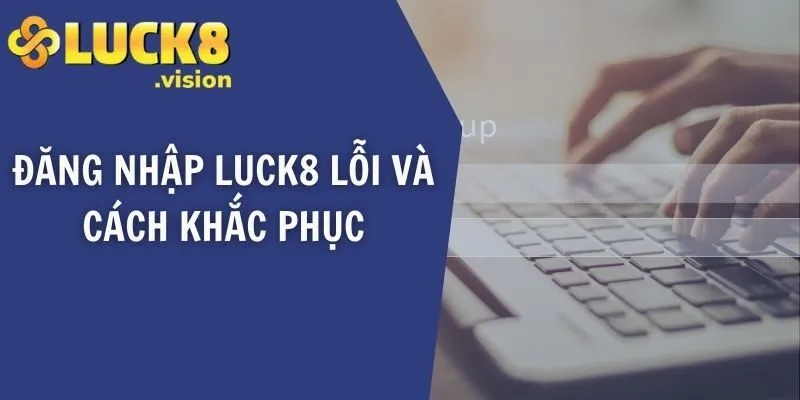 Đăng nhập LUCK8 lỗi và cách khắc phục
